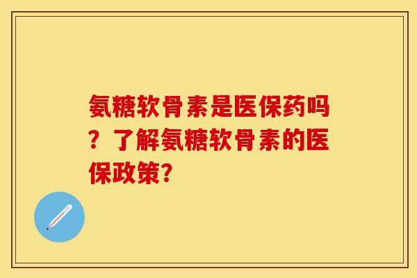 氨糖软骨素是医保药吗？了解氨糖软骨素的医保政策？-第1张图片-关节保镖