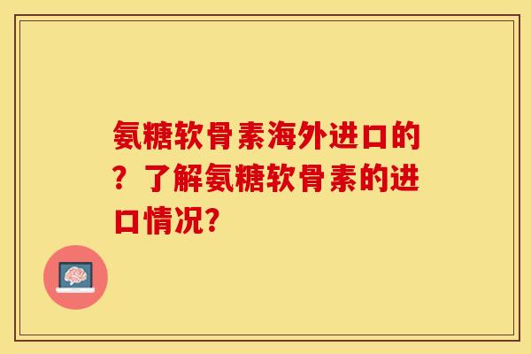氨糖软骨素海外进口的？了解氨糖软骨素的进口情况？-第1张图片-关节保镖