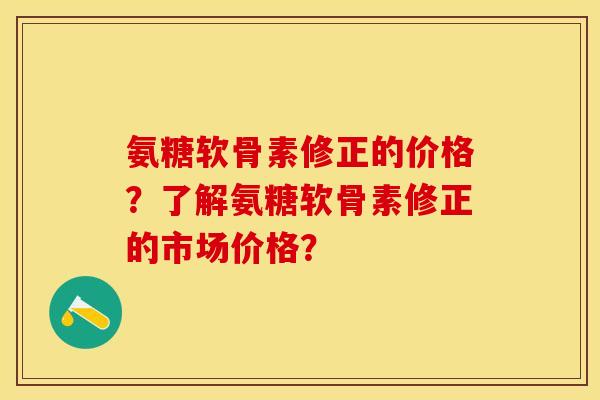 氨糖软骨素修正的价格？了解氨糖软骨素修正的市场价格？-第1张图片-关节保镖