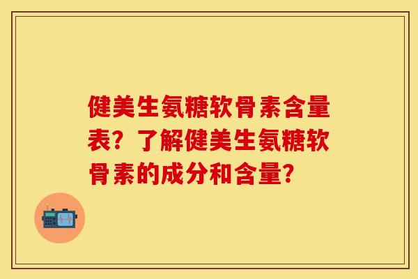 健美生氨糖软骨素含量表？了解健美生氨糖软骨素的成分和含量？-第1张图片-关节保镖