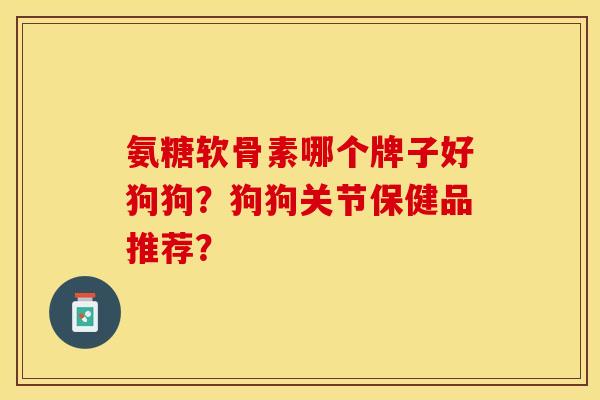 氨糖软骨素哪个牌子好狗狗？狗狗关节保健品推荐？-第1张图片-关节保镖