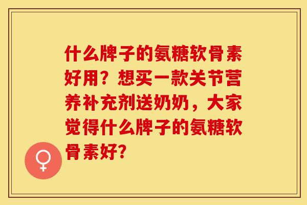 什么牌子的氨糖软骨素好用？想买一款关节营养补充剂送奶奶，大家觉得什么牌子的氨糖软骨素好？-第1张图片-关节保镖
