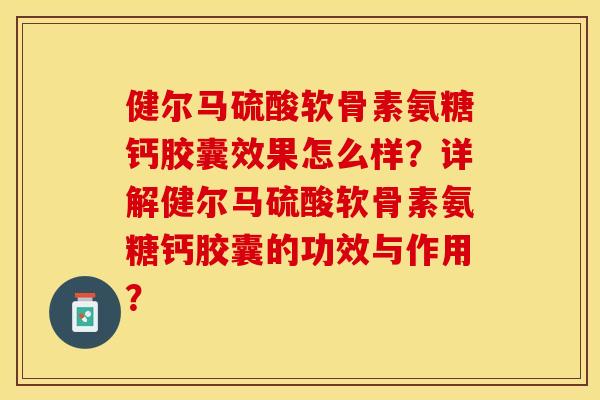 健尔马硫酸软骨素氨糖钙胶囊效果怎么样？详解健尔马硫酸软骨素氨糖钙胶囊的功效与作用？-第1张图片-关节保镖