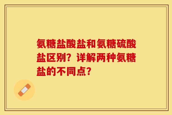 氨糖盐酸盐和氨糖硫酸盐区别？详解两种氨糖盐的不同点？-第1张图片-关节保镖