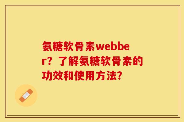 氨糖软骨素webber？了解氨糖软骨素的功效和使用方法？-第1张图片-关节保镖
