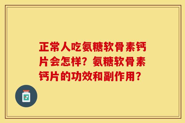 正常人吃氨糖软骨素钙片会怎样？氨糖软骨素钙片的功效和副作用？-第1张图片-关节保镖