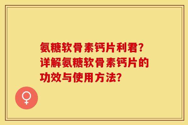 氨糖软骨素钙片利君？详解氨糖软骨素钙片的功效与使用方法？-第1张图片-关节保镖