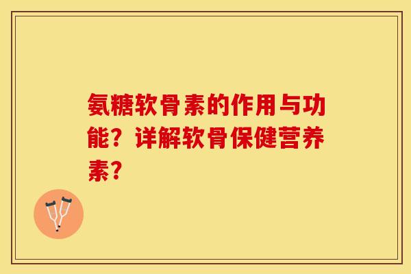 氨糖软骨素的作用与功能？详解软骨保健营养素？-第1张图片-关节保镖