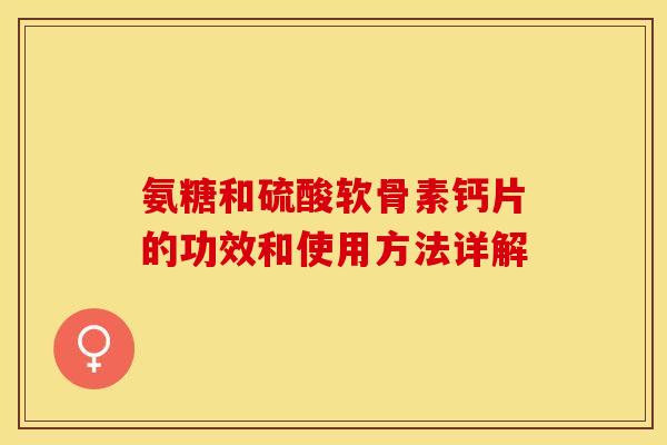 氨糖和硫酸软骨素钙片的功效和使用方法详解-第1张图片-关节保镖