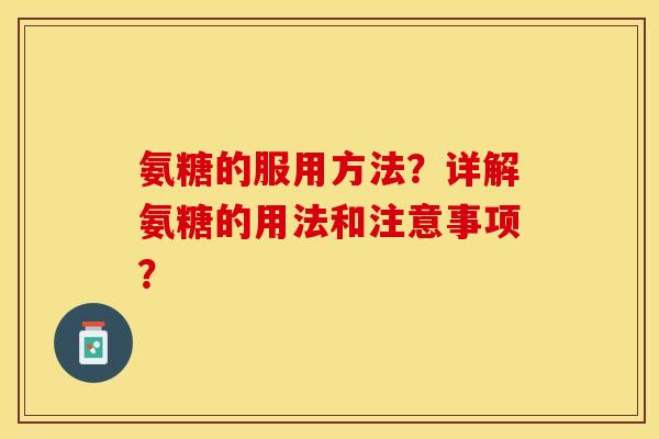 氨糖的服用方法？详解氨糖的用法和注意事项？-第1张图片-关节保镖