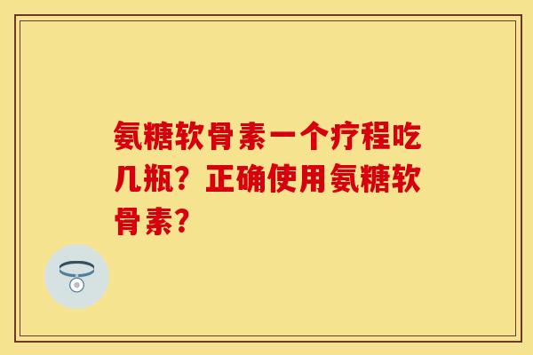 氨糖软骨素一个疗程吃几瓶？正确使用氨糖软骨素？-第1张图片-关节保镖