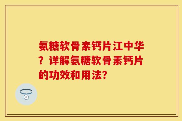 氨糖软骨素钙片江中华？详解氨糖软骨素钙片的功效和用法？-第1张图片-关节保镖