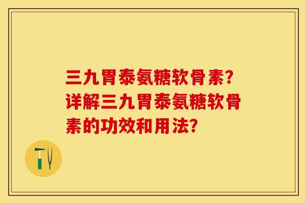 三九胃泰氨糖软骨素？详解三九胃泰氨糖软骨素的功效和用法？-第1张图片-关节保镖
