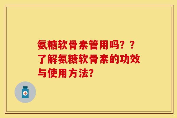 氨糖软骨素管用吗？？了解氨糖软骨素的功效与使用方法？-第1张图片-关节保镖