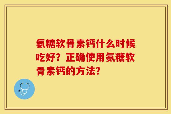 氨糖软骨素钙什么时候吃好？正确使用氨糖软骨素钙的方法？-第1张图片-关节保镖
