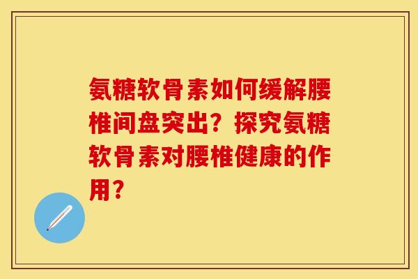 氨糖软骨素如何缓解腰椎间盘突出？探究氨糖软骨素对腰椎健康的作用？-第1张图片-关节保镖