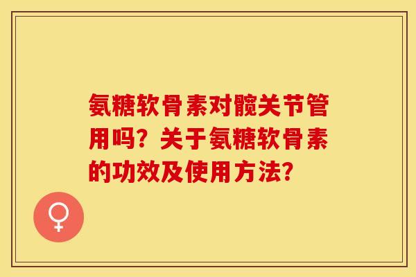 氨糖软骨素对髋关节管用吗？关于氨糖软骨素的功效及使用方法？-第1张图片-关节保镖