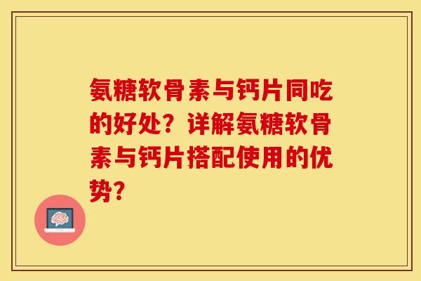氨糖软骨素与钙片同吃的好处？详解氨糖软骨素与钙片搭配使用的优势？-第1张图片-关节保镖