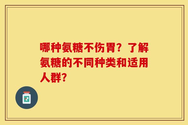 哪种氨糖不伤胃？了解氨糖的不同种类和适用人群？-第1张图片-关节保镖