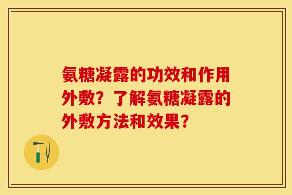 氨糖凝露的功效和作用外敷？了解氨糖凝露的外敷方法和效果？-第1张图片-关节保镖