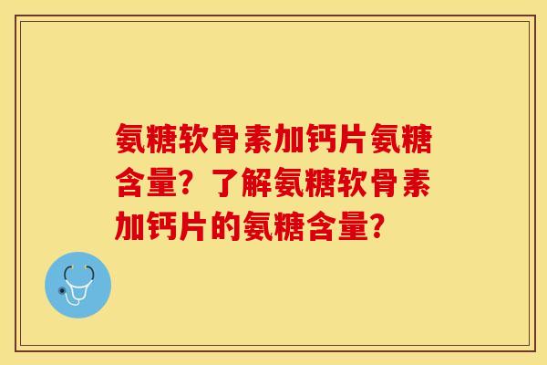 氨糖软骨素加钙片氨糖含量？了解氨糖软骨素加钙片的氨糖含量？-第1张图片-关节保镖