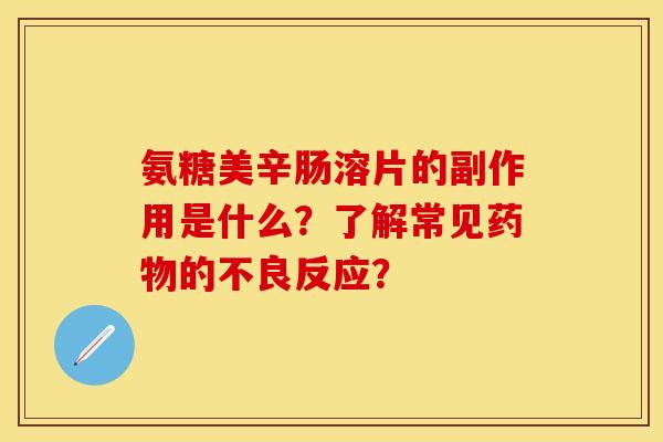 氨糖美辛肠溶片的副作用是什么？了解常见药物的不良反应？-第1张图片-关节保镖