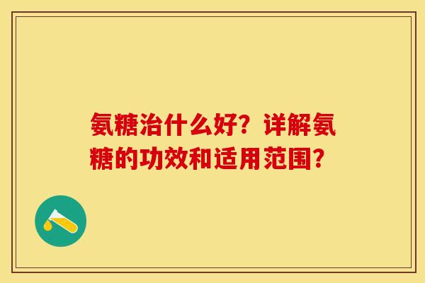 氨糖治什么好？详解氨糖的功效和适用范围？-第1张图片-关节保镖