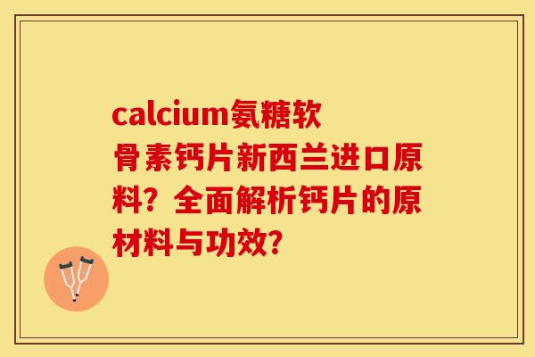 calcium氨糖软骨素钙片新西兰进口原料？全面解析钙片的原材料与功效？-第1张图片-关节保镖