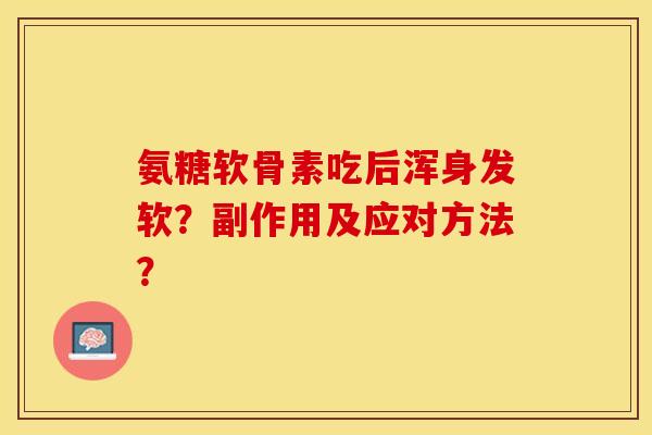 氨糖软骨素吃后浑身发软？副作用及应对方法？-第1张图片-关节保镖