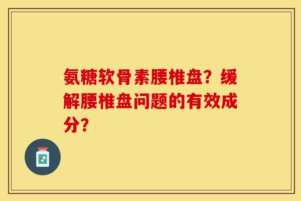 氨糖软骨素腰椎盘？缓解腰椎盘问题的有效成分？-第1张图片-关节保镖
