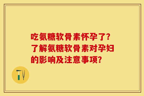 吃氨糖软骨素怀孕了？了解氨糖软骨素对孕妇的影响及注意事项？-第1张图片-关节保镖