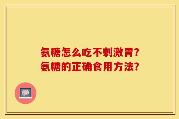 氨糖怎么吃不刺激胃？氨糖的正确食用方法？-第1张图片-关节保镖