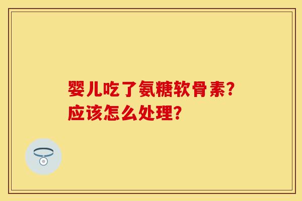 婴儿吃了氨糖软骨素？应该怎么处理？-第1张图片-关节保镖