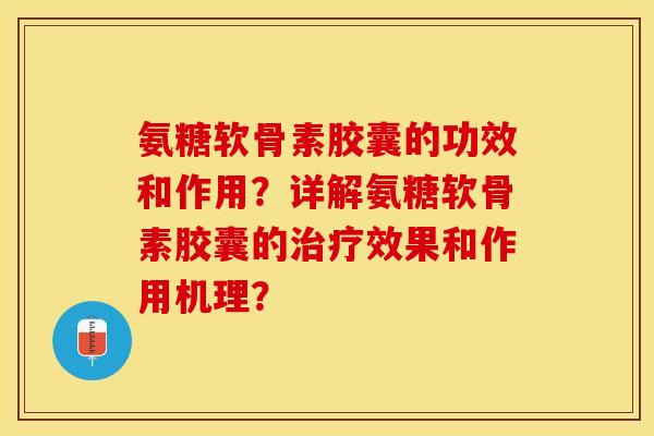 氨糖软骨素胶囊的功效和作用？详解氨糖软骨素胶囊的治疗效果和作用机理？-第1张图片-关节保镖