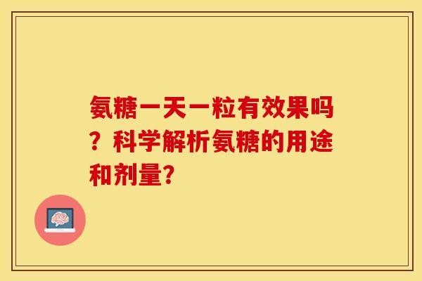 氨糖一天一粒有效果吗？科学解析氨糖的用途和剂量？-第1张图片-关节保镖