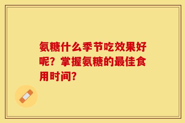 氨糖什么季节吃效果好呢？掌握氨糖的最佳食用时间？-第1张图片-关节保镖