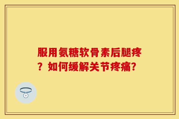 服用氨糖软骨素后腿疼？如何缓解关节疼痛？-第1张图片-关节保镖