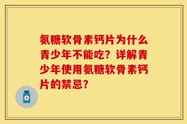 氨糖软骨素钙片为什么青少年不能吃？详解青少年使用氨糖软骨素钙片的禁忌？-第1张图片-关节保镖