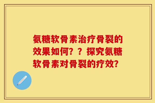 氨糖软骨素治疗骨裂的效果如何？？探究氨糖软骨素对骨裂的疗效？-第1张图片-关节保镖