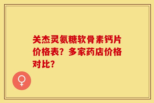 关杰灵氨糖软骨素钙片价格表？多家药店价格对比？-第1张图片-关节保镖