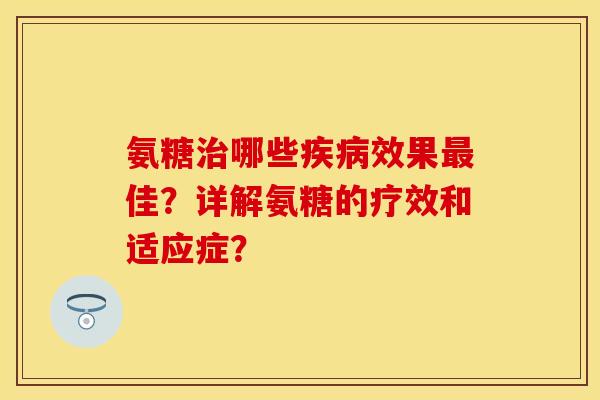 氨糖治哪些疾病效果最佳？详解氨糖的疗效和适应症？-第1张图片-关节保镖