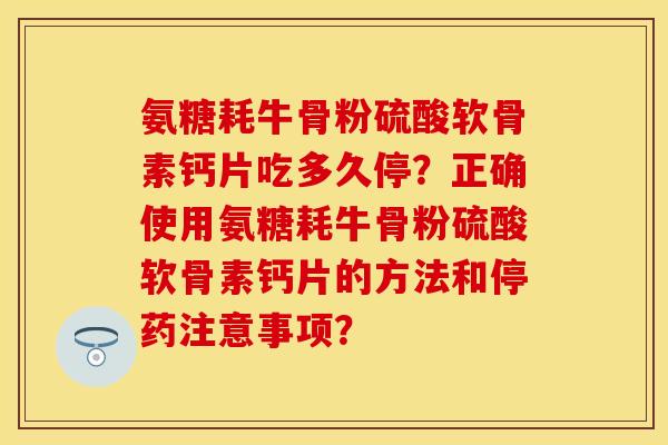 氨糖耗牛骨粉硫酸软骨素钙片吃多久停？正确使用氨糖耗牛骨粉硫酸软骨素钙片的方法和停药注意事项？-第1张图片-关节保镖