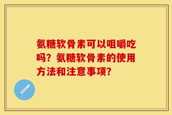 氨糖软骨素可以咀嚼吃吗？氨糖软骨素的使用方法和注意事项？-第1张图片-关节保镖