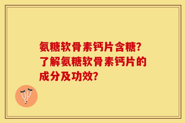 氨糖软骨素钙片含糖？了解氨糖软骨素钙片的成分及功效？-第1张图片-关节保镖