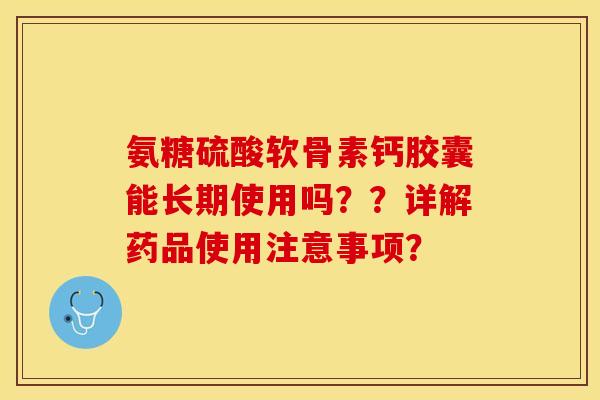氨糖硫酸软骨素钙胶囊能长期使用吗？？详解药品使用注意事项？-第1张图片-关节保镖