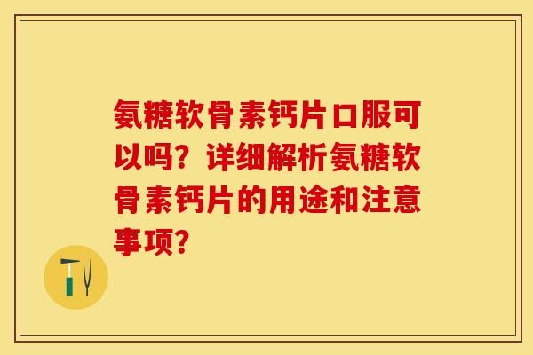氨糖软骨素钙片口服可以吗？详细解析氨糖软骨素钙片的用途和注意事项？-第1张图片-关节保镖
