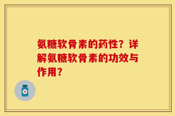 氨糖软骨素的药性？详解氨糖软骨素的功效与作用？-第1张图片-关节保镖