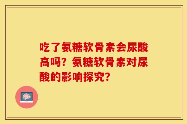 吃了氨糖软骨素会尿酸高吗？氨糖软骨素对尿酸的影响探究？-第1张图片-关节保镖