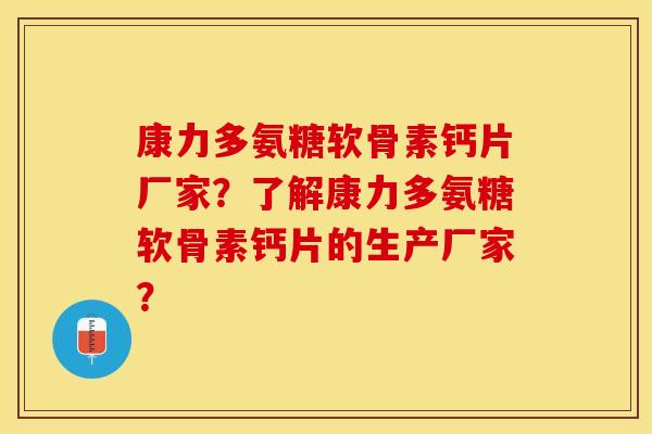 康力多氨糖软骨素钙片厂家？了解康力多氨糖软骨素钙片的生产厂家？-第1张图片-关节保镖