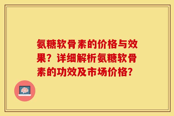 氨糖软骨素的价格与效果？详细解析氨糖软骨素的功效及市场价格？-第1张图片-关节保镖